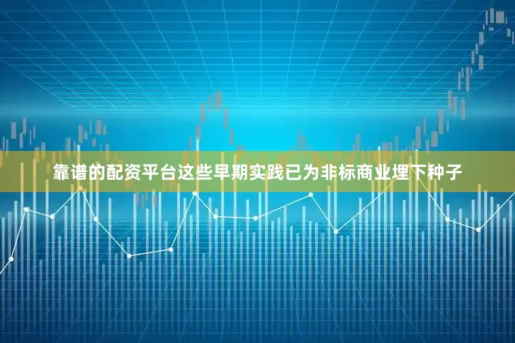靠谱的配资平台这些早期实践已为非标商业埋下种子