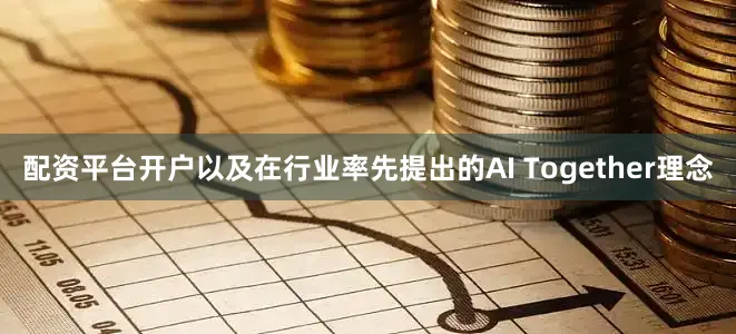 配资平台开户以及在行业率先提出的AI Together理念