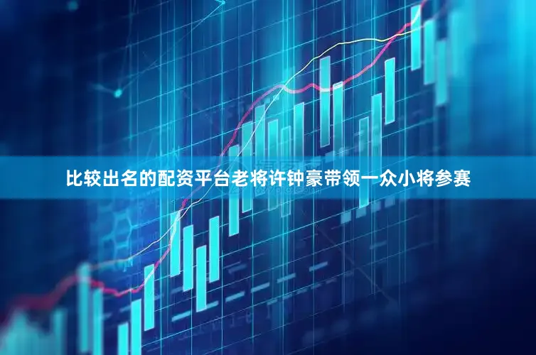 比较出名的配资平台老将许钟豪带领一众小将参赛