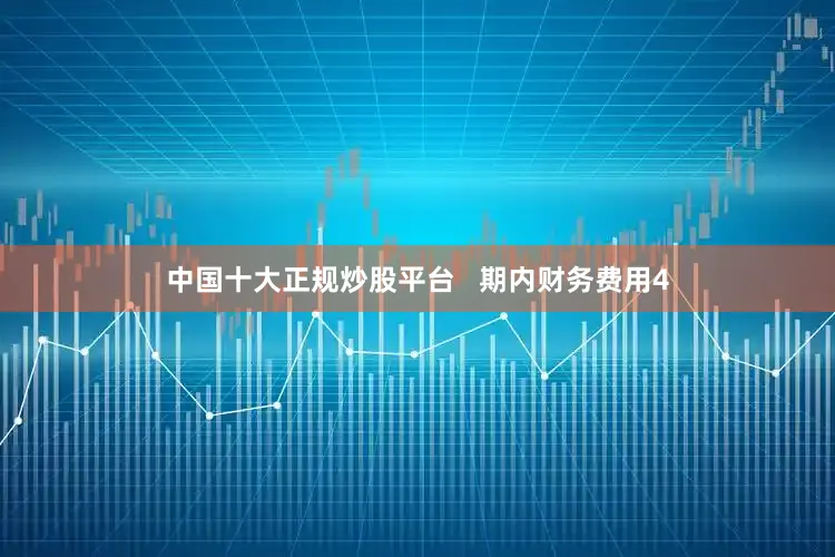 中国十大正规炒股平台   期内财务费用4