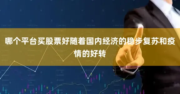 哪个平台买股票好随着国内经济的稳步复苏和疫情的好转