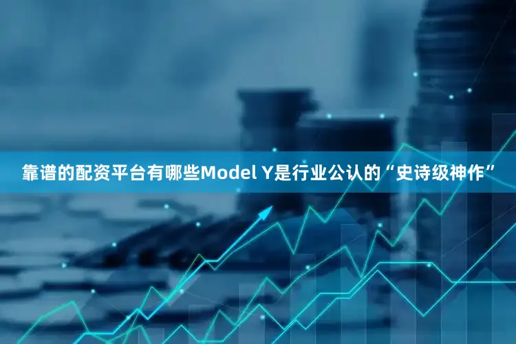 靠谱的配资平台有哪些Model Y是行业公认的“史诗级神作”