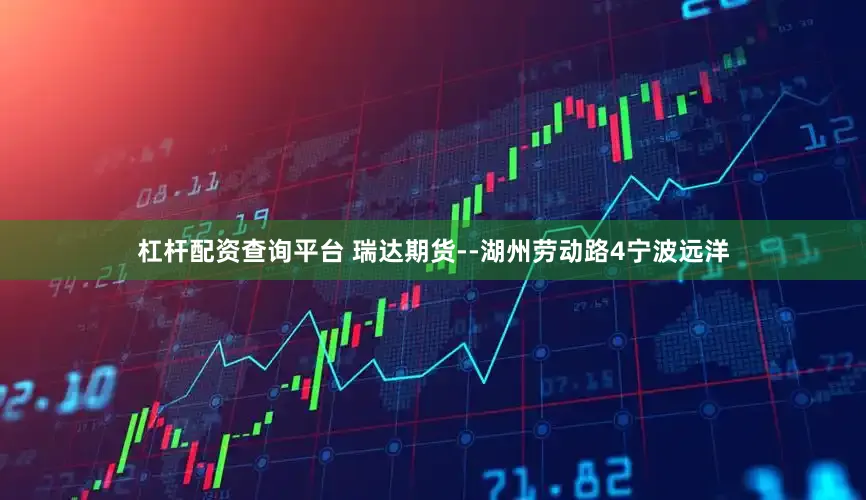 杠杆配资查询平台 瑞达期货--湖州劳动路4宁波远洋