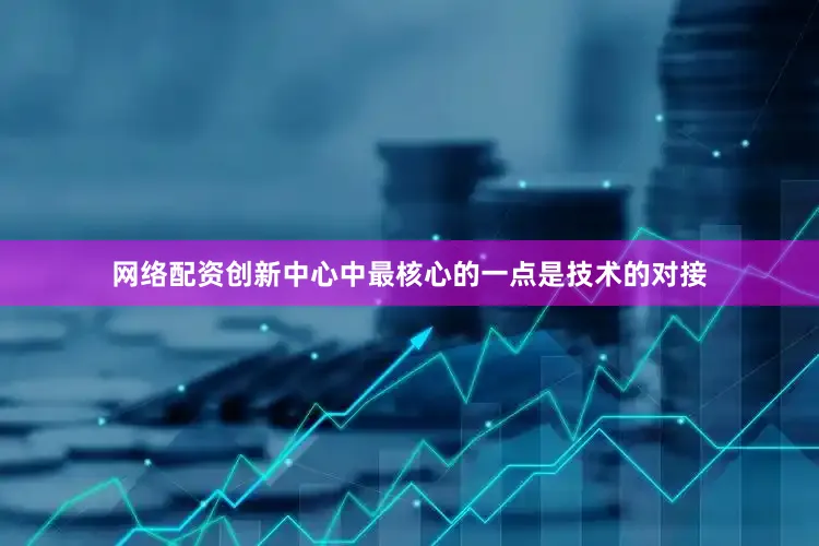 网络配资创新中心中最核心的一点是技术的对接
