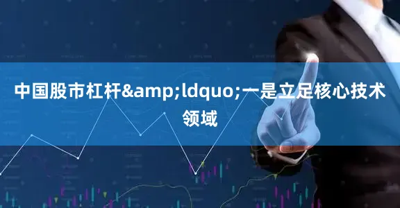 中国股市杠杆&ldquo;一是立足核心技术领域