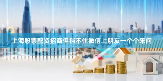 上海股票配资招商但挡不住微信上朋友一个个来问