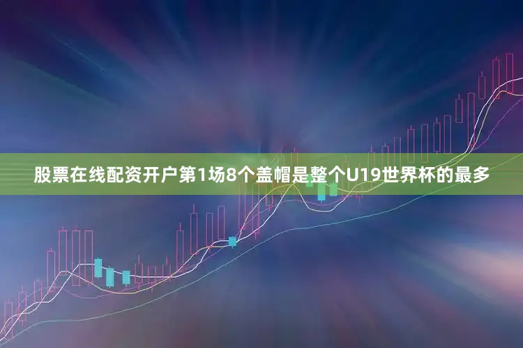 股票在线配资开户第1场8个盖帽是整个U19世界杯的最多