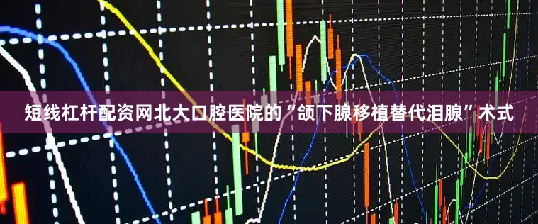 短线杠杆配资网北大口腔医院的“颌下腺移植替代泪腺”术式