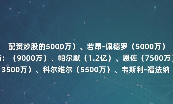 配资炒股的5000万）、若昂-佩德罗（5000万）、内托（5000万）中场：（9000万）、帕尔默（1.2亿）、恩佐（7500万）后卫：库库雷利亚（3500万）、科尔维尔（5500万）、韦斯利-福法纳（2500万）、里斯-詹姆斯（3000万）门将：罗伯特-桑切斯（2000万）
