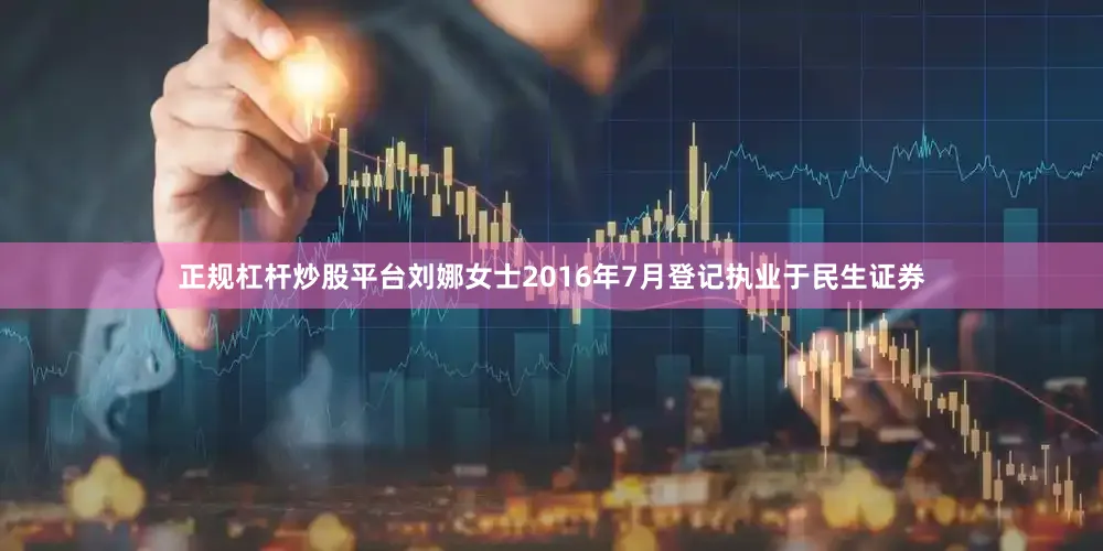 正规杠杆炒股平台　　刘娜女士2016年7月登记执业于民生证券