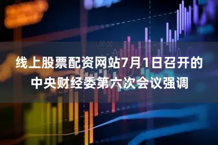 线上股票配资网站7月1日召开的中央财经委第六次会议强调