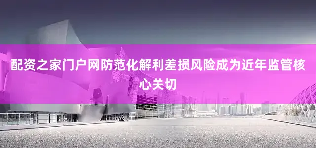 配资之家门户网防范化解利差损风险成为近年监管核心关切