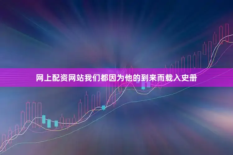 网上配资网站我们都因为他的到来而载入史册