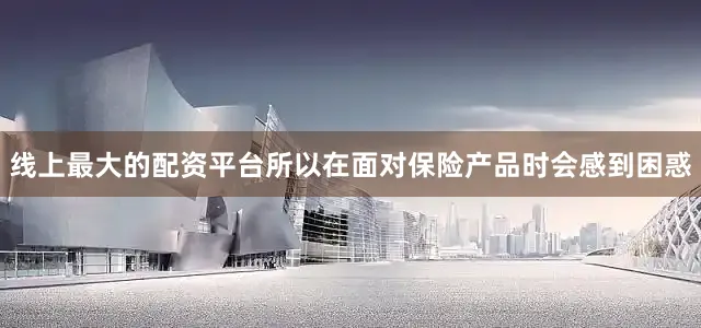 线上最大的配资平台所以在面对保险产品时会感到困惑