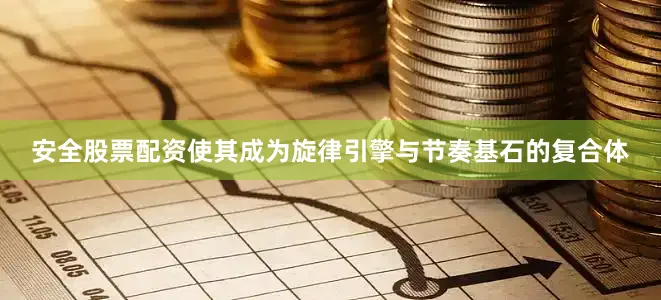 安全股票配资使其成为旋律引擎与节奏基石的复合体