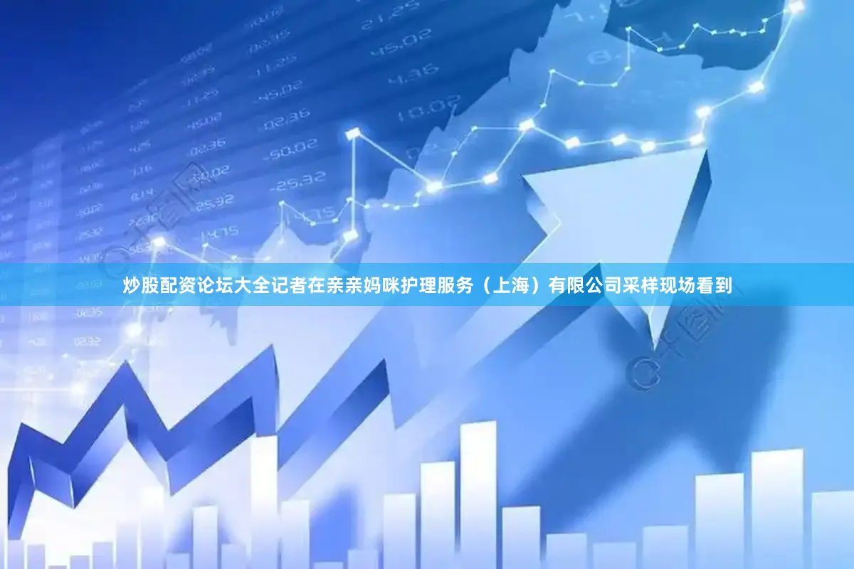 炒股配资论坛大全记者在亲亲妈咪护理服务（上海）有限公司采样现场看到