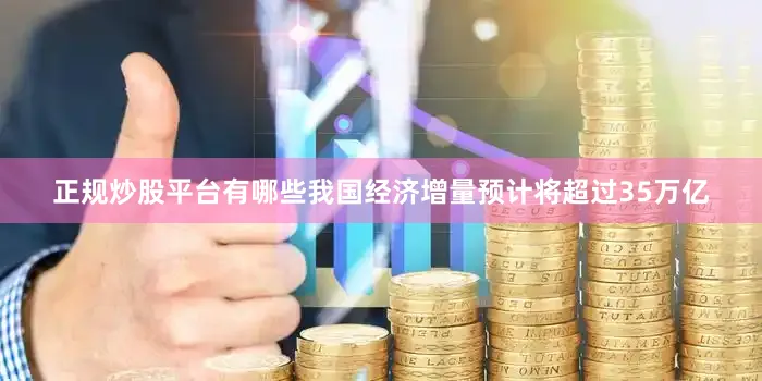 正规炒股平台有哪些我国经济增量预计将超过35万亿