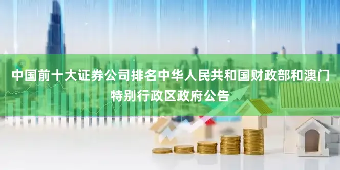中国前十大证券公司排名中华人民共和国财政部和澳门特别行政区政府公告