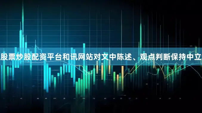 股票炒股配资平台和讯网站对文中陈述、观点判断保持中立