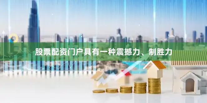 股票配资门户具有一种震撼力、制胜力