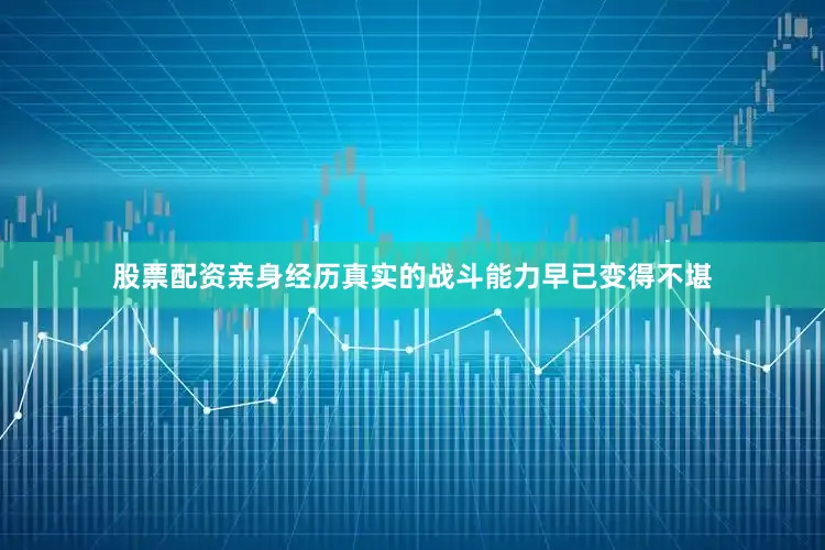 股票配资亲身经历真实的战斗能力早已变得不堪