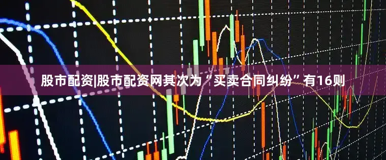 股市配资|股市配资网其次为“买卖合同纠纷”有16则