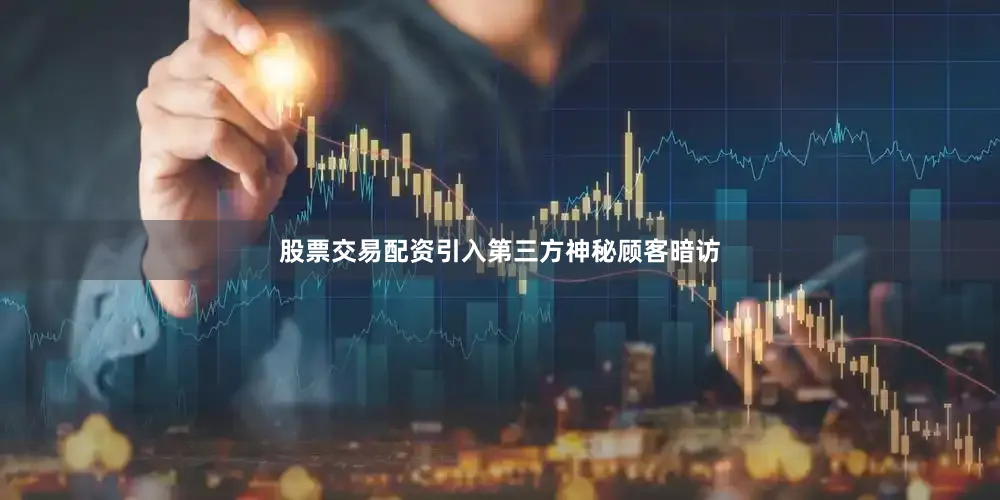 股票交易配资引入第三方神秘顾客暗访