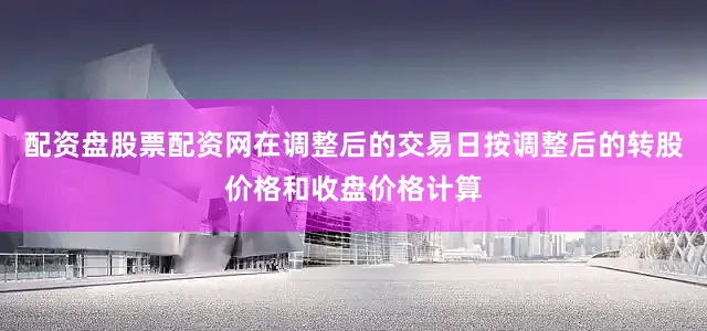 配资盘股票配资网在调整后的交易日按调整后的转股价格和收盘价格计算
