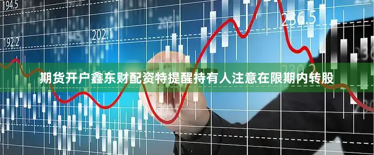 期货开户鑫东财配资特提醒持有人注意在限期内转股