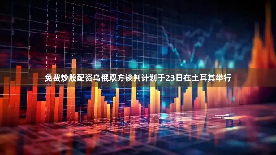 免费炒股配资乌俄双方谈判计划于23日在土耳其举行