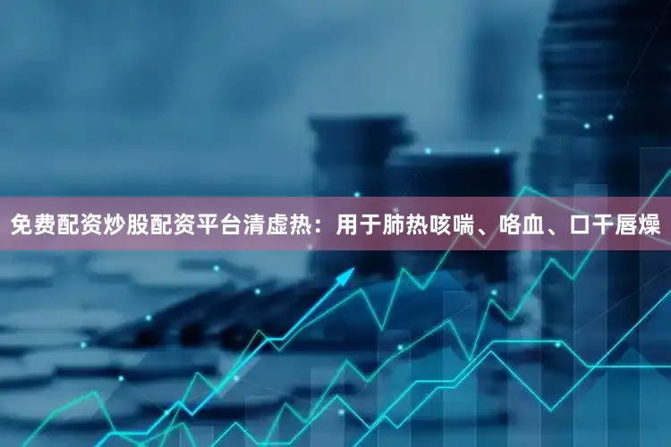 免费配资炒股配资平台清虚热：用于肺热咳喘、咯血、口干唇燥