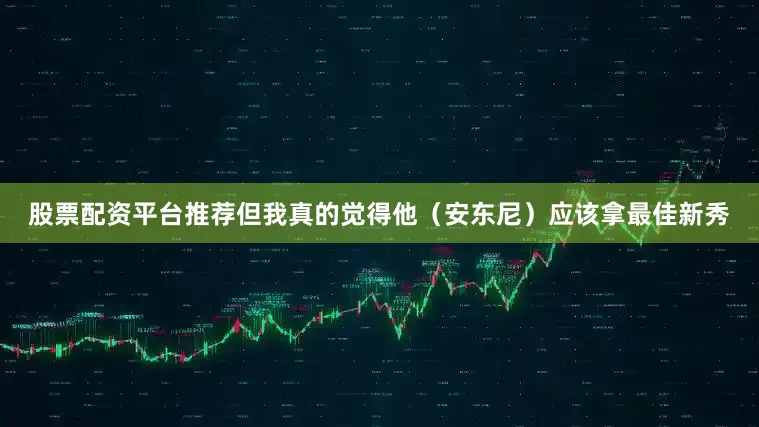 股票配资平台推荐但我真的觉得他（安东尼）应该拿最佳新秀