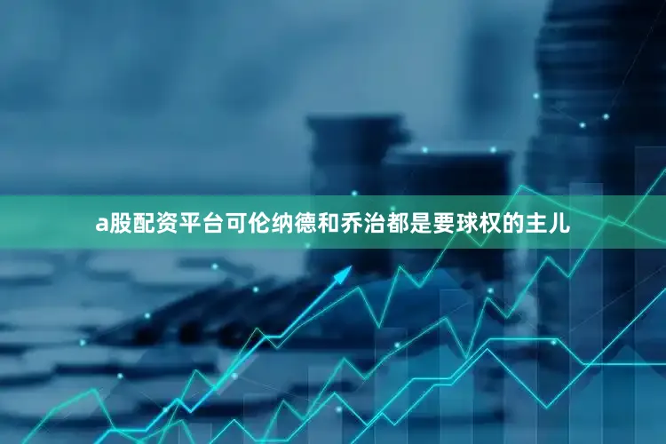 a股配资平台可伦纳德和乔治都是要球权的主儿