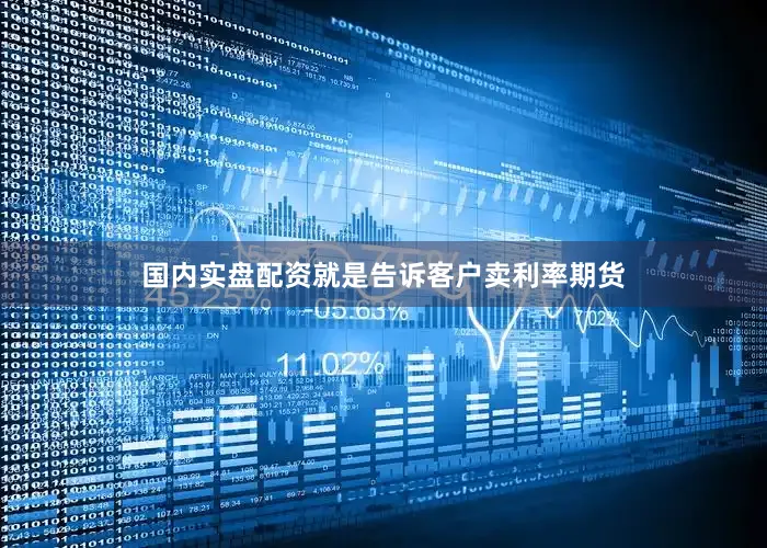 国内实盘配资就是告诉客户卖利率期货