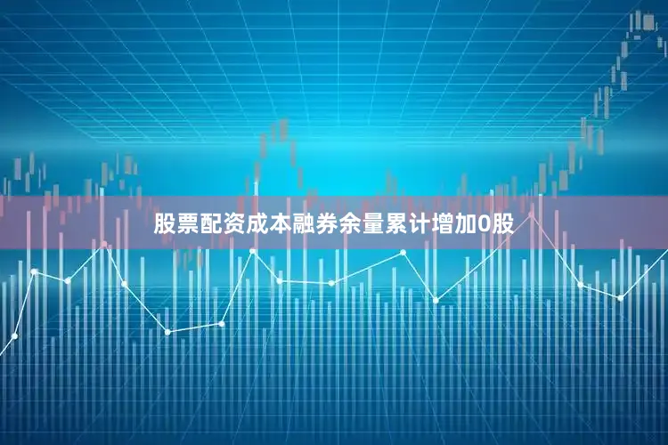 股票配资成本融券余量累计增加0股