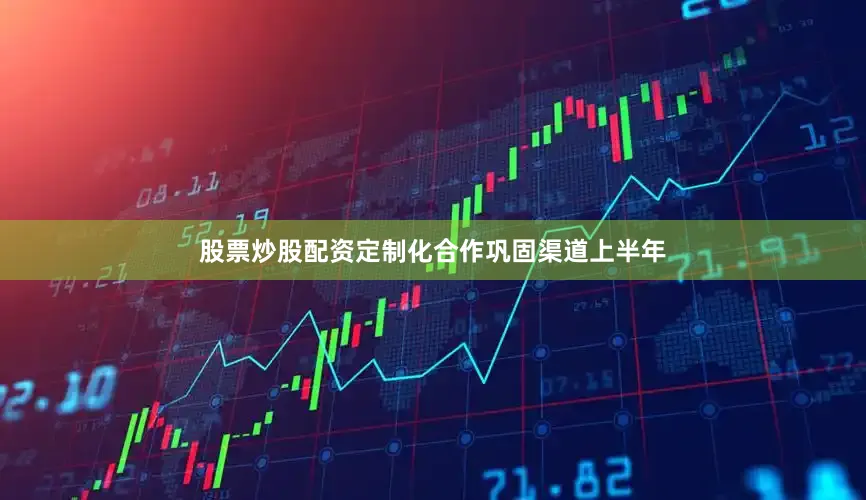 股票炒股配资定制化合作巩固渠道上半年
