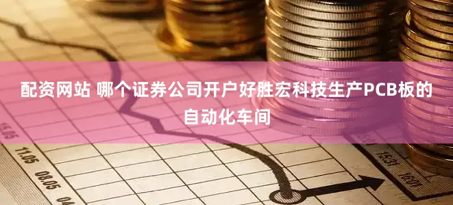 配资网站 哪个证券公司开户好胜宏科技生产PCB板的自动化车间