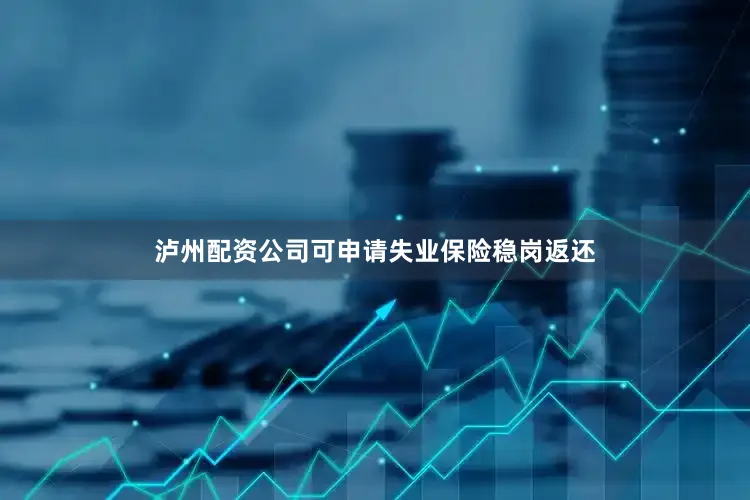 泸州配资公司可申请失业保险稳岗返还
