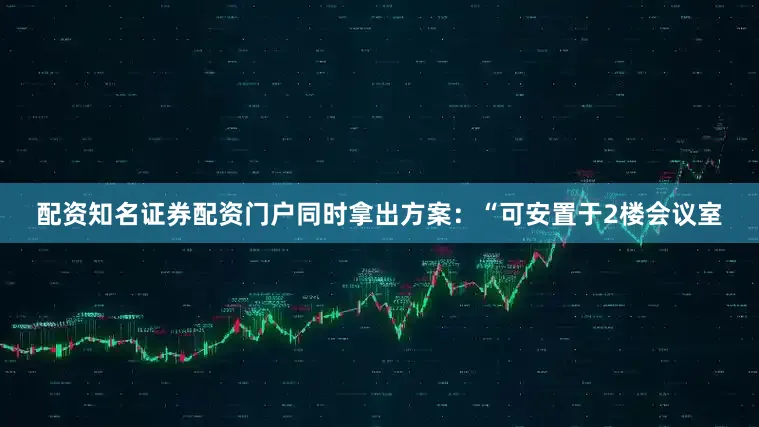 配资知名证券配资门户同时拿出方案:“可安置于2楼会议室