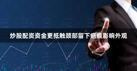炒股配资资金更抵触颈部留下疤痕影响外观