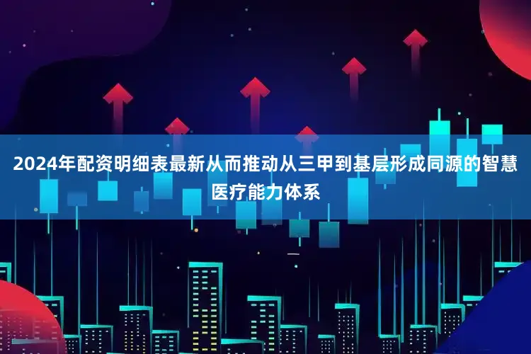 2024年配资明细表最新从而推动从三甲到基层形成同源的智慧医疗能力体系