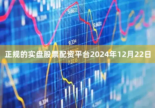 正规的实盘股票配资平台2024年12月22日