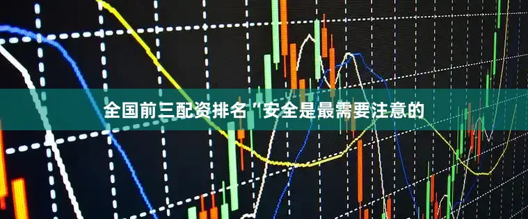 全国前三配资排名“安全是最需要注意的
