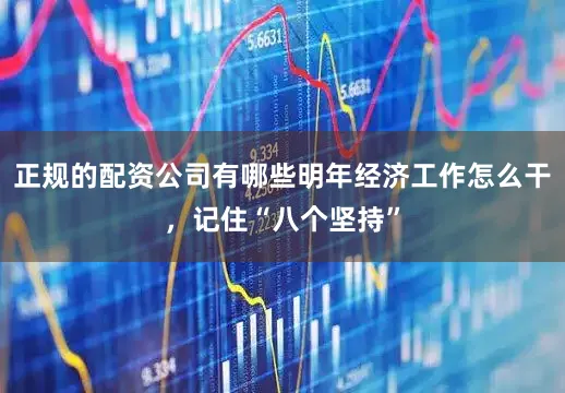 正规的配资公司有哪些明年经济工作怎么干，记住“八个坚持”