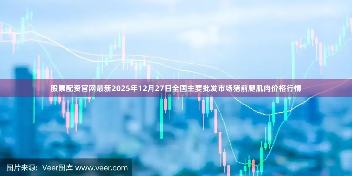 股票配资官网最新2025年12月27日全国主要批发市场猪前腿肌肉价格行情