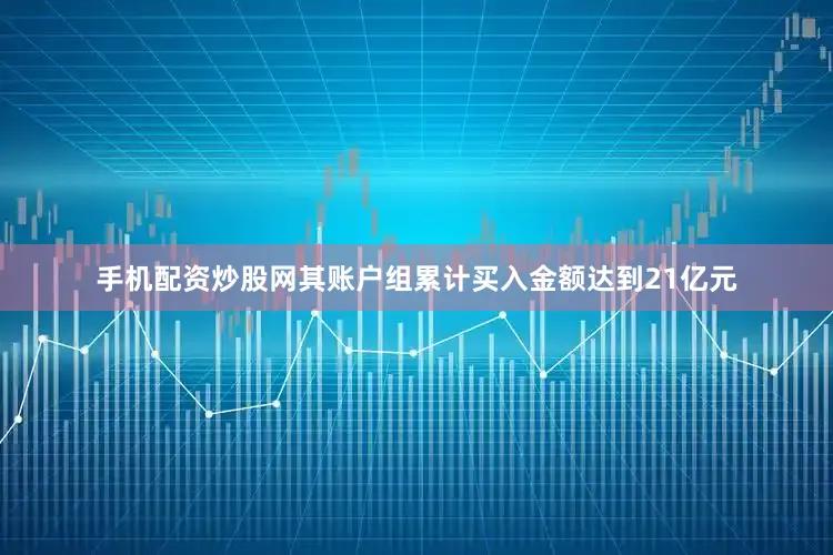手机配资炒股网其账户组累计买入金额达到21亿元